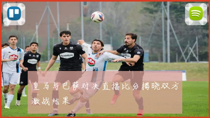 皇马与巴萨对决直播比分揭晓双方激战结果