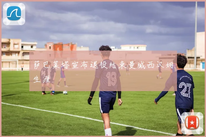 萨巴莱塔宣布退役结束曼城西汉姆生涯