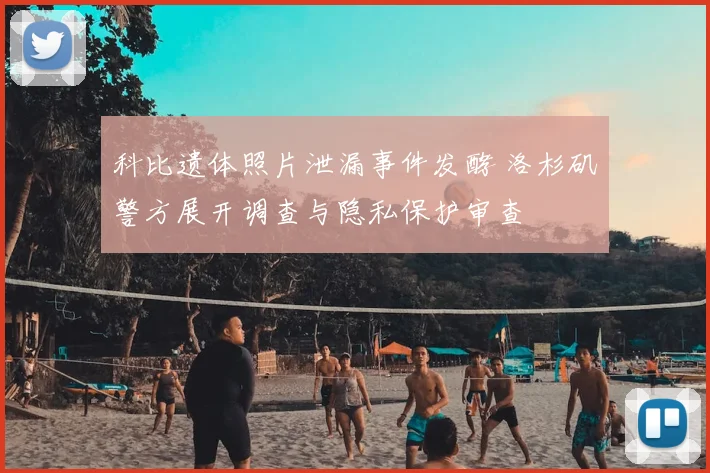 科比遗体照片泄漏事件发酵 洛杉矶警方展开调查与隐私保护审查