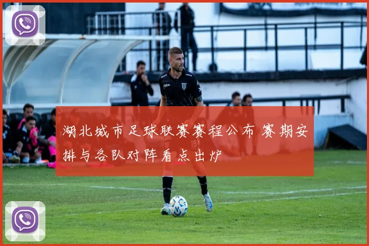 湖北城市足球联赛赛程公布 赛期安排与各队对阵看点出炉