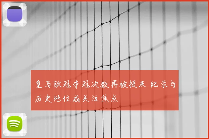 皇马欧冠夺冠次数再被提及 纪录与历史地位成关注焦点