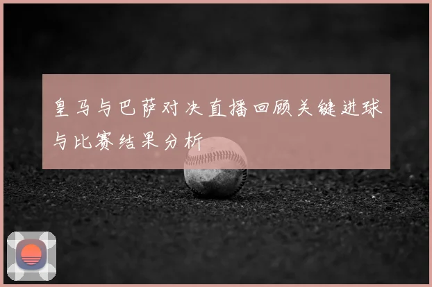 皇马与巴萨对决直播回顾关键进球与比赛结果分析