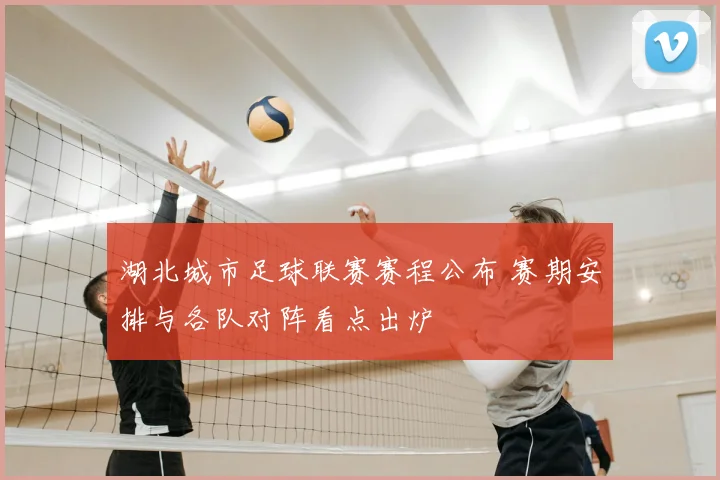 湖北城市足球联赛赛程公布 赛期安排与各队对阵看点出炉