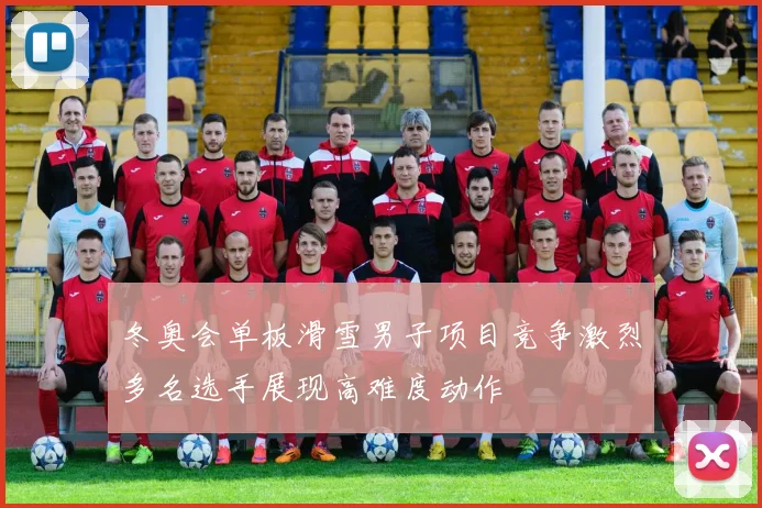 冬奥会单板滑雪男子项目竞争激烈多名选手展现高难度动作