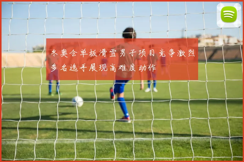 冬奥会单板滑雪男子项目竞争激烈多名选手展现高难度动作