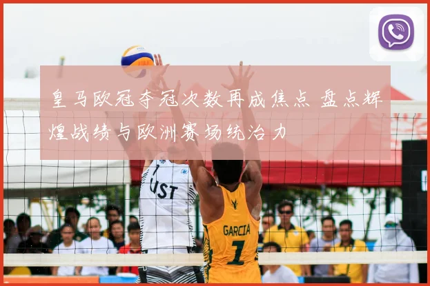 皇马欧冠夺冠次数再成焦点 盘点辉煌战绩与欧洲赛场统治力