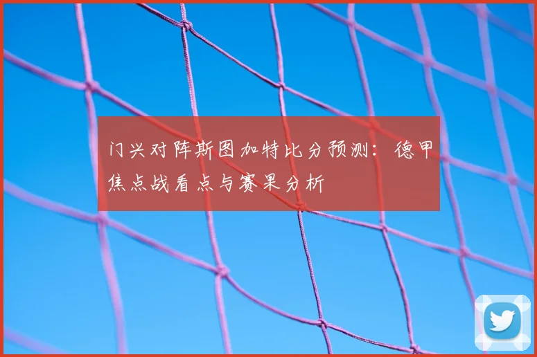 门兴对阵斯图加特比分预测：德甲焦点战看点与赛果分析
