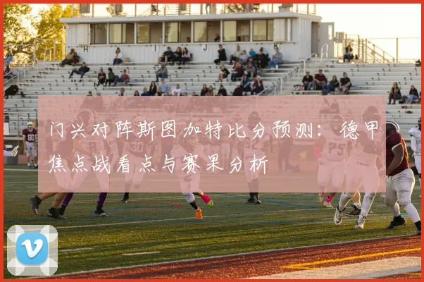 门兴对阵斯图加特比分预测：德甲焦点战看点与赛果分析