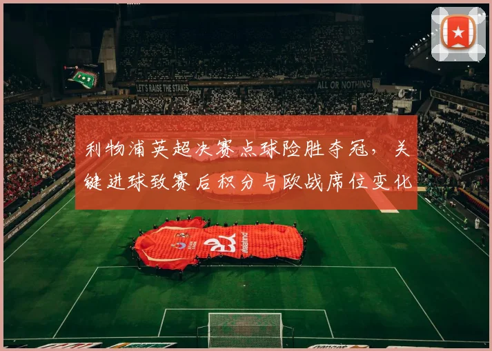 利物浦英超决赛点球险胜夺冠，关键进球致赛后积分与欧战席位变化