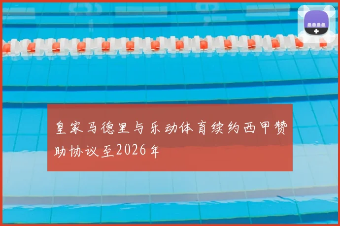 皇家马德里与乐动体育续约西甲赞助协议至2026年