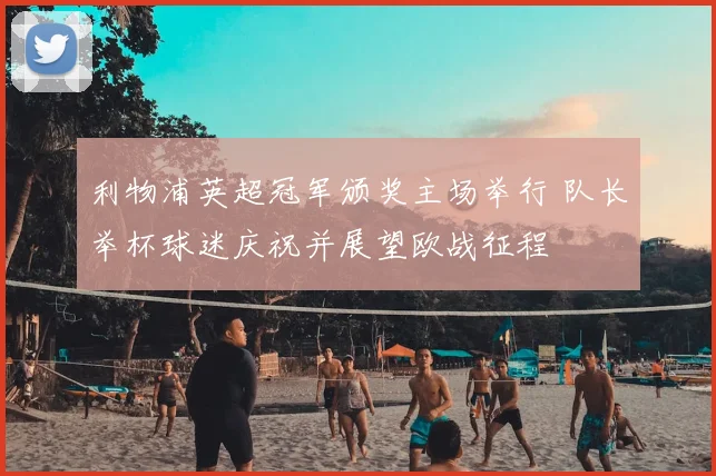 利物浦英超冠军颁奖主场举行 队长举杯球迷庆祝并展望欧战征程