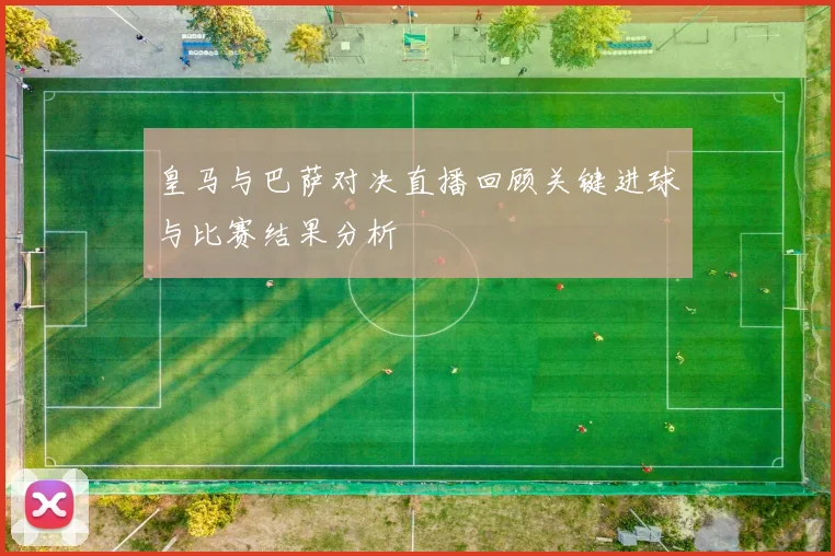 皇马与巴萨对决直播回顾关键进球与比赛结果分析