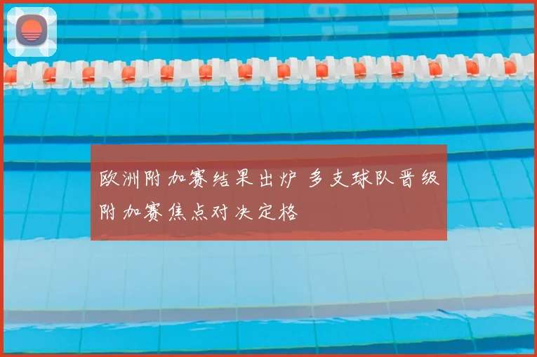 欧洲附加赛结果出炉 多支球队晋级附加赛焦点对决定格