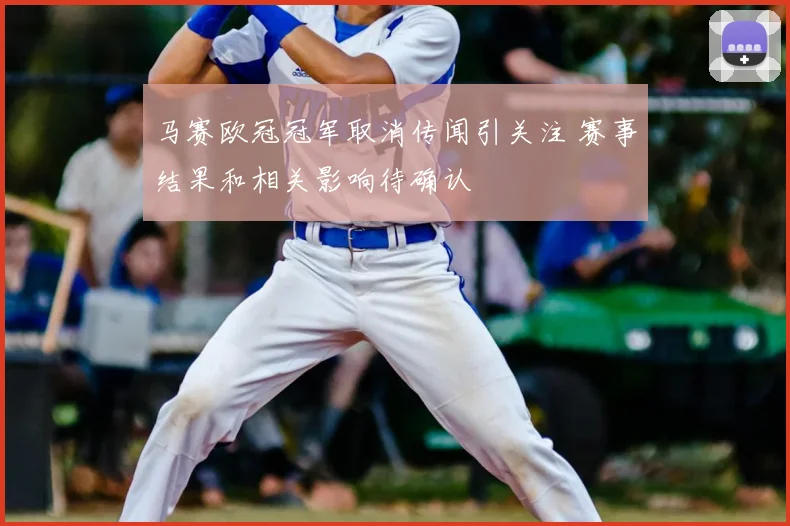 马赛欧冠冠军取消传闻引关注 赛事结果和相关影响待确认