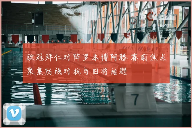 欧冠拜仁对阵罗本博阿滕 赛前焦点聚集防线对抗与旧将话题
