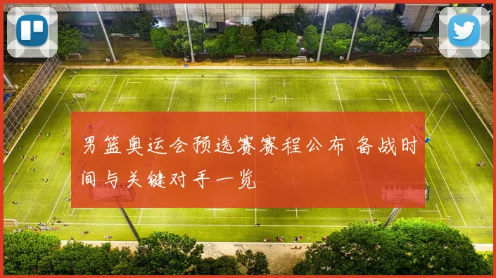 男篮奥运会预选赛赛程公布 备战时间与关键对手一览