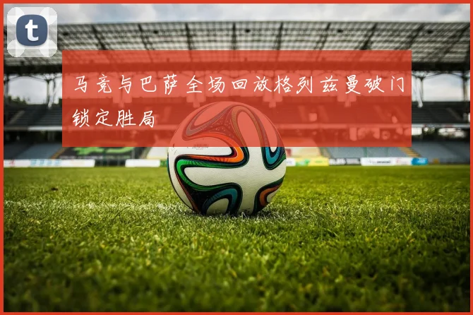 马竞与巴萨全场回放格列兹曼破门锁定胜局