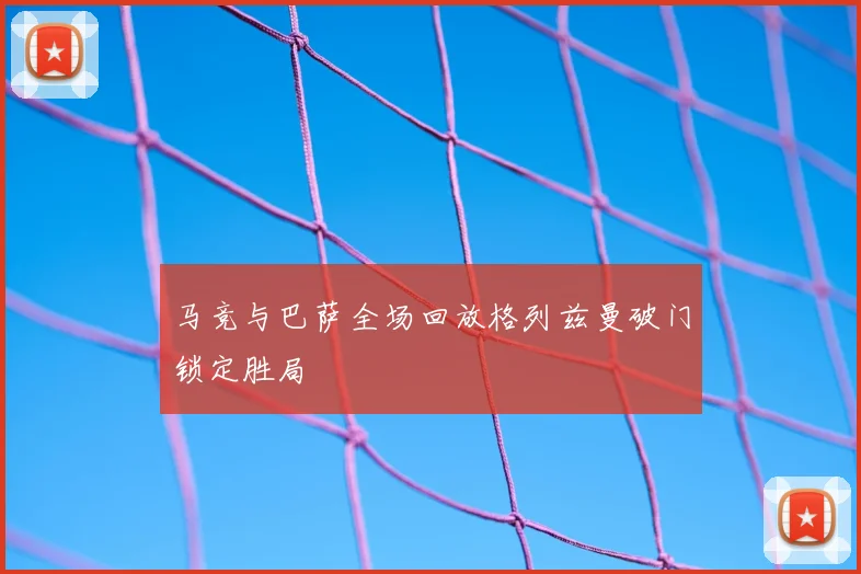 马竞与巴萨全场回放格列兹曼破门锁定胜局