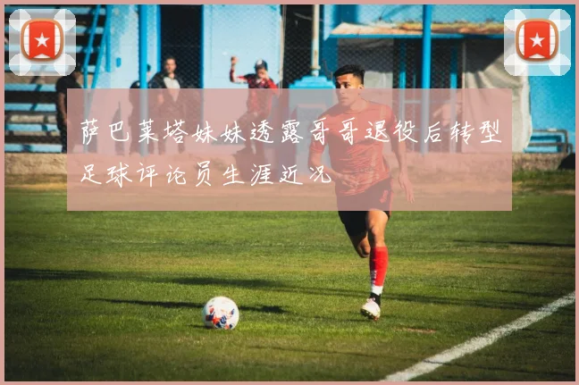 萨巴莱塔妹妹透露哥哥退役后转型足球评论员生涯近况