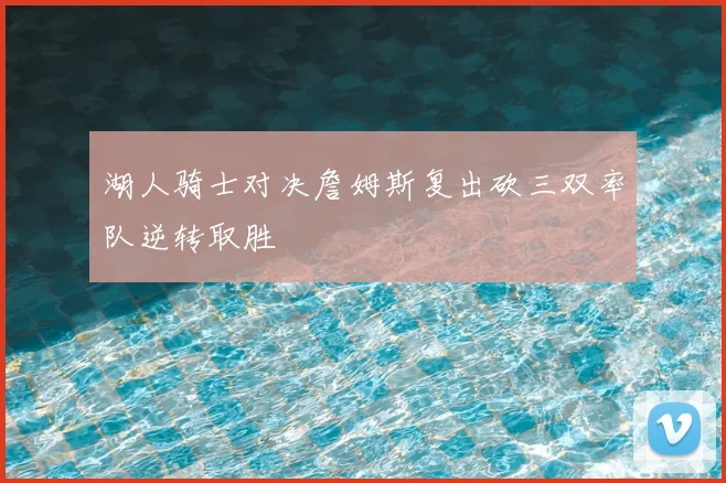 湖人骑士对决詹姆斯复出砍三双率队逆转取胜