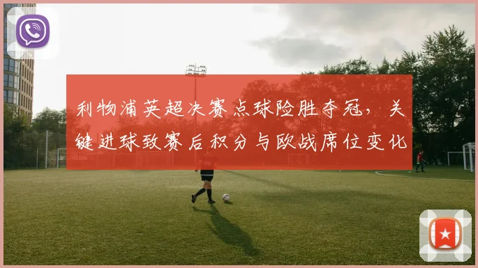 利物浦英超决赛点球险胜夺冠，关键进球致赛后积分与欧战席位变化