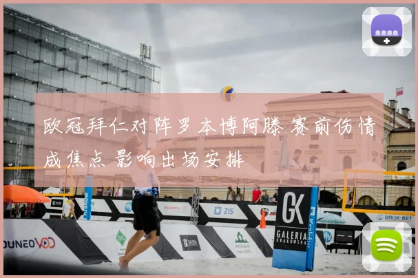 欧冠拜仁对阵罗本博阿滕 赛前伤情成焦点 影响出场安排