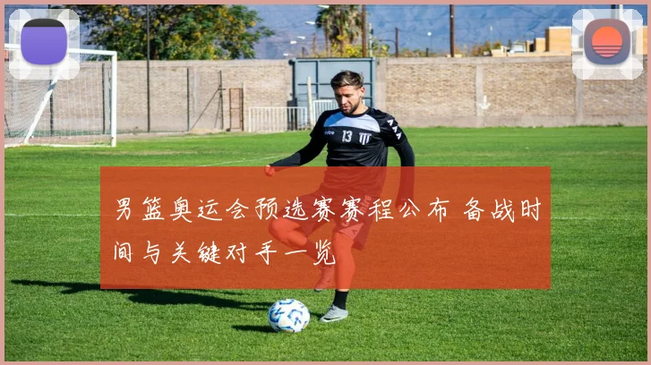 男篮奥运会预选赛赛程公布 备战时间与关键对手一览