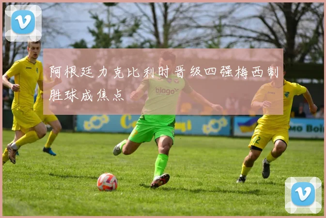 阿根廷力克比利时晋级四强梅西制胜球成焦点