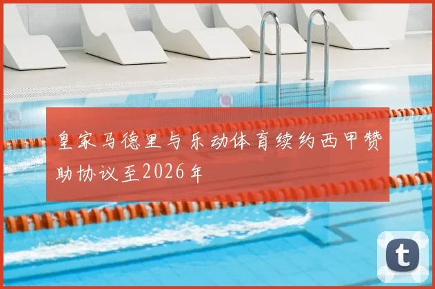 皇家马德里与乐动体育续约西甲赞助协议至2026年