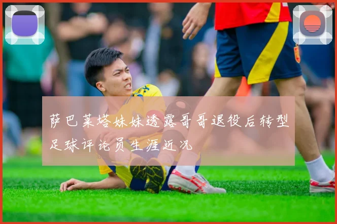 萨巴莱塔妹妹透露哥哥退役后转型足球评论员生涯近况