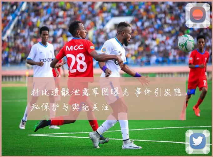 科比遗骸泄露草图曝光 事件引发隐私保护与舆论关注