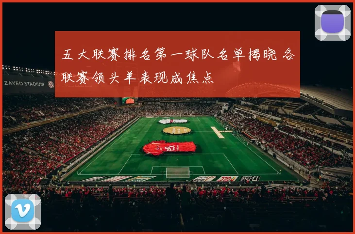 五大联赛排名第一球队名单揭晓 各联赛领头羊表现成焦点