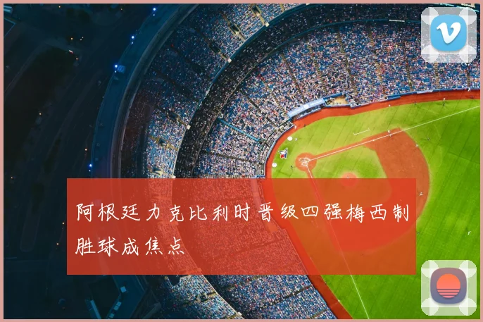 阿根廷力克比利时晋级四强梅西制胜球成焦点