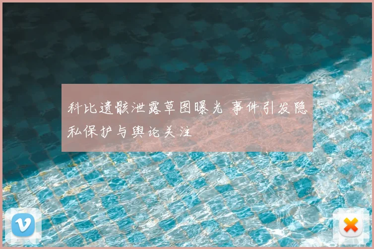 科比遗骸泄露草图曝光 事件引发隐私保护与舆论关注
