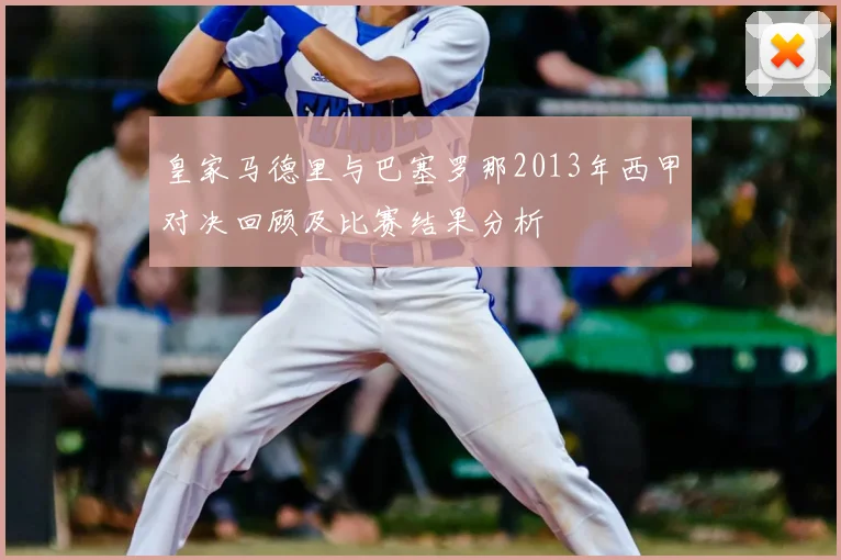 皇家马德里与巴塞罗那2013年西甲对决回顾及比赛结果分析