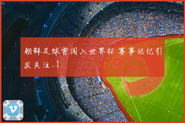 朝鲜足球曾闯入世界杯 赛事记忆引发关注_1