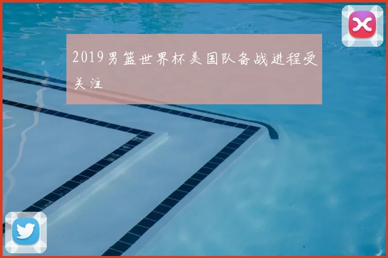 2019男篮世界杯美国队备战进程受关注