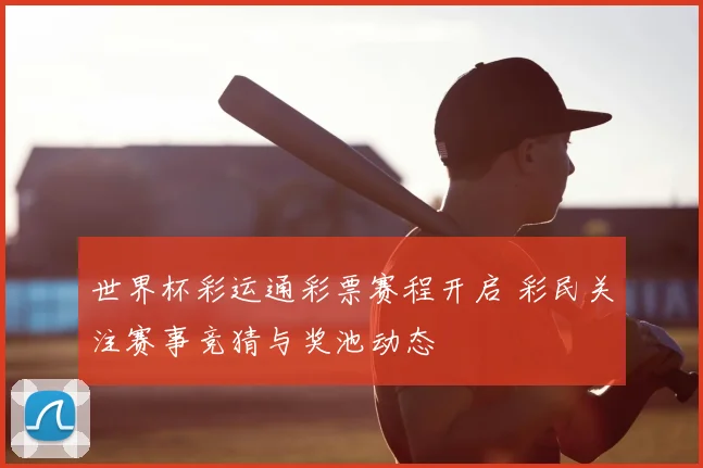 世界杯彩运通彩票赛程开启 彩民关注赛事竞猜与奖池动态