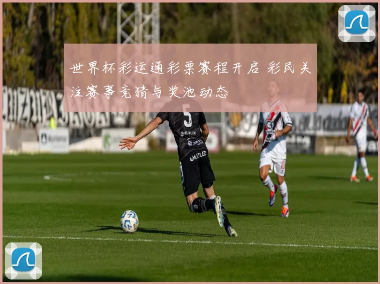 世界杯彩运通彩票赛程开启 彩民关注赛事竞猜与奖池动态