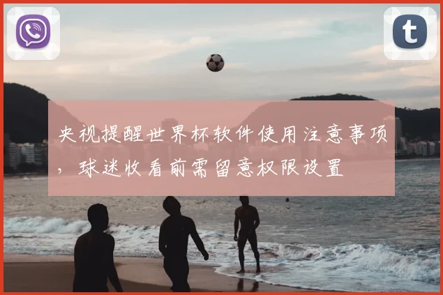 央视提醒世界杯软件使用注意事项,球迷收看前需留意权限设置