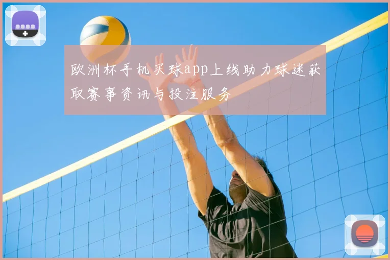 欧洲杯手机买球app上线助力球迷获取赛事资讯与投注服务