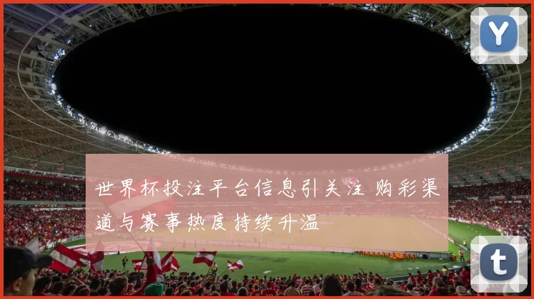 世界杯投注平台信息引关注 购彩渠道与赛事热度持续升温