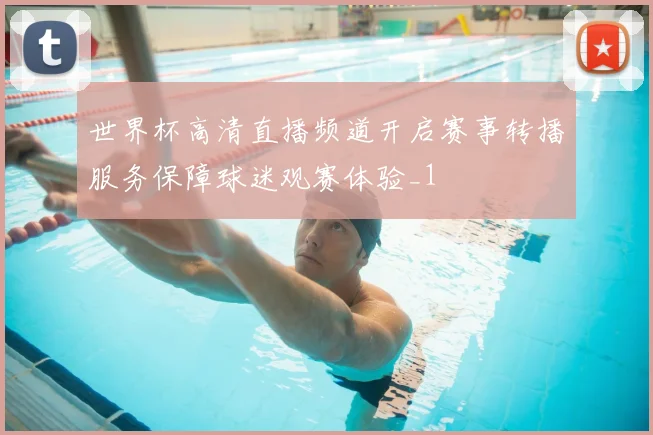 世界杯高清直播频道开启赛事转播服务保障球迷观赛体验_1